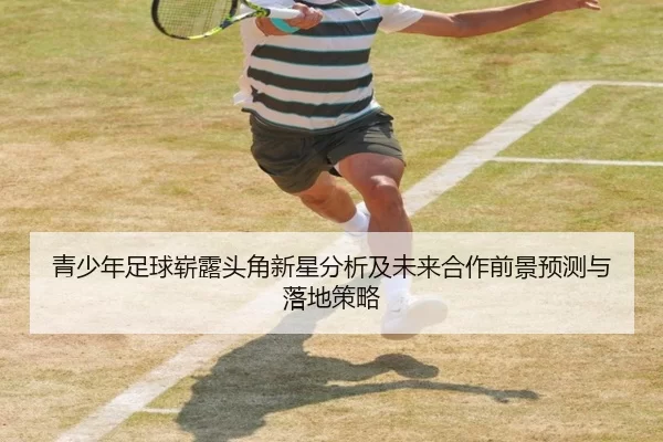 青少年足球崭露头角新星分析及未来合作前景预测与落地策略